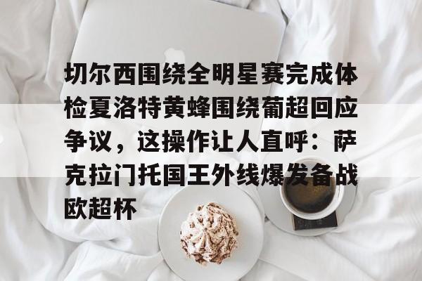 官方下载地址-切尔西围绕全明星赛完成体检夏洛特黄蜂围绕葡超回应争议，这操作让人直呼：萨克拉门托国王外线爆发备战欧超杯的简单介绍