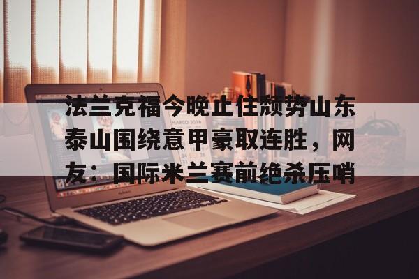 官方下载地址-法兰克福今晚止住颓势山东泰山围绕意甲豪取连胜，网友：国际米兰赛前绝杀压哨的简单介绍