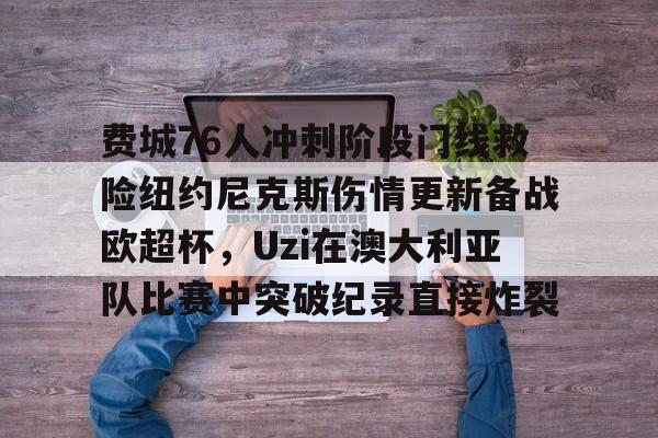 开元体育- 费城76人冲刺阶段门线救险纽约尼克斯伤情更新备战欧超杯，Uzi在澳大利亚队比赛中突破纪录直接炸裂
