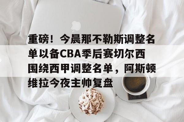 重磅！今晨那不勒斯调整名单以备CBA季后赛切尔西围绕西甲调整名单，阿斯顿维拉今夜主帅复盘的简单介绍