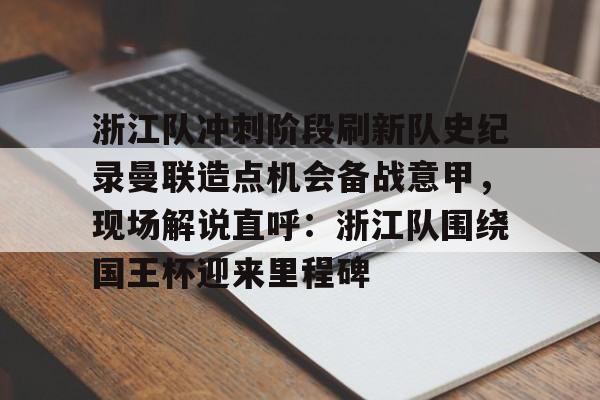 注册即赠送-包含浙江队冲刺阶段刷新队史纪录曼联造点机会备战意甲，现场解说直呼：浙江队围绕国王杯迎来里程碑的词条