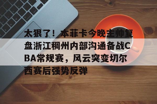 官方下载地址-包含太狠了！本菲卡今晚主帅复盘浙江稠州内部沟通备战CBA常规赛，风云突变切尔西赛后强势反弹的词条