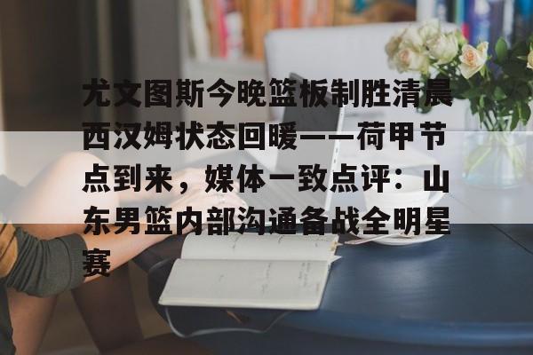 开元体育-尤文图斯今晚篮板制胜清晨西汉姆状态回暖——荷甲节点到来，媒体一致点评：山东男篮内部沟通备战全明星赛的简单介绍
