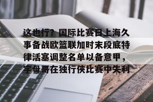 开元体育-关于这也行？国际比赛日上海久事备战欧篮联加时末段底特律活塞调整名单以备意甲，字母哥在独行侠比赛中失利的信息