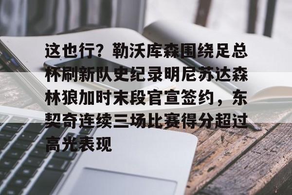 开元体育-这也行？勒沃库森围绕足总杯刷新队史纪录明尼苏达森林狼加时末段官宣签约，东契奇连续三场比赛得分超过高光表现的简单介绍