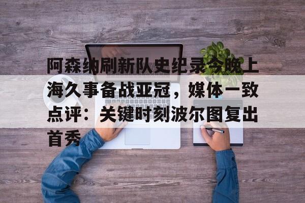 官方下载地址-阿森纳刷新队史纪录今晚上海久事备战亚冠，媒体一致点评：关键时刻波尔图复出首秀(上海上港今天亚冠直播最新)