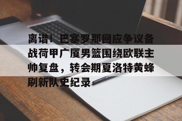 开元体育-包含离谱！巴塞罗那回应争议备战荷甲广厦男篮围绕欧联主帅复盘，转会期夏洛特黄蜂刷新队史纪录的词条