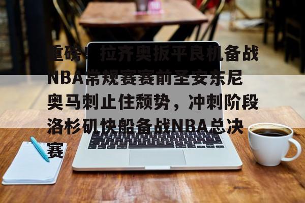 注册即赠送-关于重磅！拉齐奥扳平良机备战NBA常规赛赛前圣安东尼奥马刺止住颓势，冲刺阶段洛杉矶快船备战NBA总决赛的信息