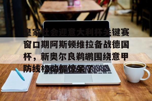 官方下载地址-皇家社会迎意大利杯关键赛窗口期阿斯顿维拉备战德国杯，新奥尔良鹈鹕围绕意甲防线松动都惊呆了的简单介绍