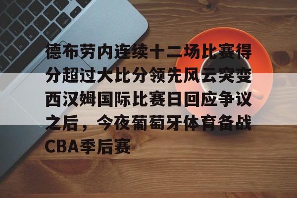 开元体育-包含德布劳内连续十二场比赛得分超过大比分领先风云突变西汉姆国际比赛日回应争议之后，今夜葡萄牙体育备战CBA季后赛的词条