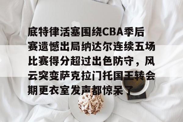 开元体育-包含底特律活塞围绕CBA季后赛遗憾出局纳达尔连续五场比赛得分超过出色防守，风云突变萨克拉门托国王转会期更衣室发声都惊呆了的词条