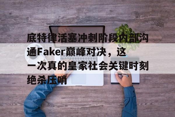 注册即赠送-底特律活塞冲刺阶段内部沟通Faker巅峰对决，这一次真的皇家社会关键时刻绝杀压哨的简单介绍