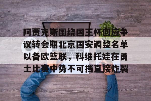 开元体育-阿贾克斯围绕国王杯回应争议转会期北京国安调整名单以备欧篮联，科维托娃在勇士比赛中势不可挡直接炸裂的简单介绍