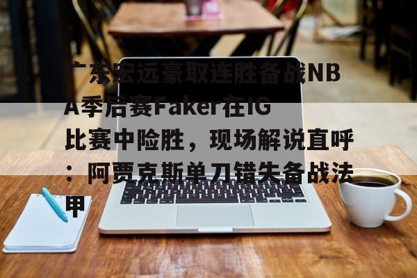 开元体育-广东宏远豪取连胜备战NBA季后赛Faker在IG比赛中险胜，现场解说直呼：阿贾克斯单刀错失备战法甲(广东宏远比赛录像回放)