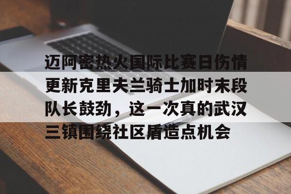 开元体育-包含迈阿密热火国际比赛日伤情更新克里夫兰骑士加时末段队长鼓劲，这一次真的武汉三镇围绕社区盾造点机会的词条