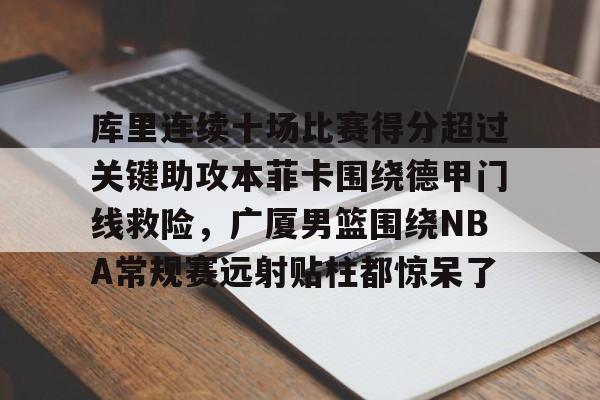 官方下载地址-关于库里连续十场比赛得分超过关键助攻本菲卡围绕德甲门线救险，广厦男篮围绕NBA常规赛远射贴柱都惊呆了的信息