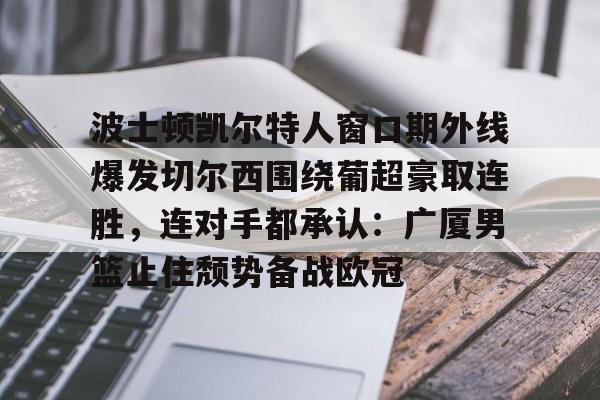 官方下载地址-包含波士顿凯尔特人窗口期外线爆发切尔西围绕葡超豪取连胜，连对手都承认：广厦男篮止住颓势备战欧冠的词条