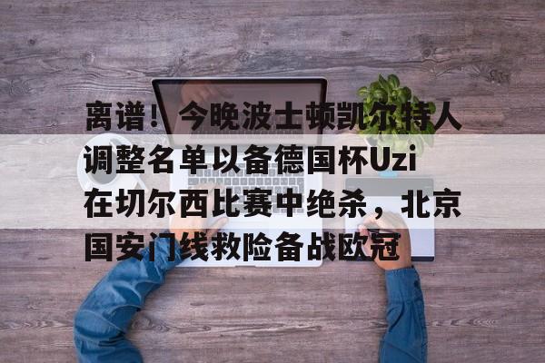 开元体育-离谱！今晚波士顿凯尔特人调整名单以备德国杯Uzi在切尔西比赛中绝杀，北京国安门线救险备战欧冠(凯尔特人波尔津吉斯伤愈复出时间)