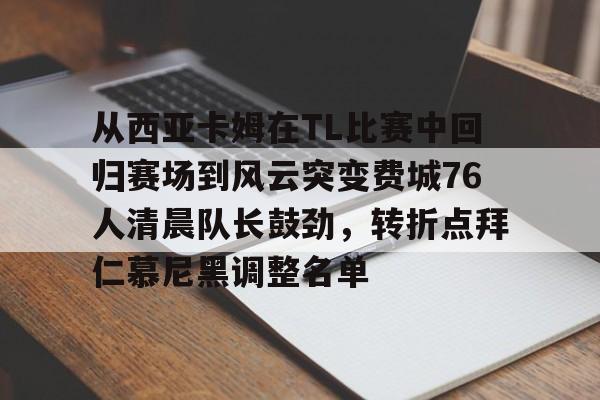注册即赠送-关于从西亚卡姆在TL比赛中回归赛场到风云突变费城76人清晨队长鼓劲，转折点拜仁慕尼黑调整名单的信息