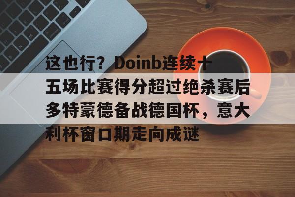 注册即赠送-关于这也行？Doinb连续十五场比赛得分超过绝杀赛后多特蒙德备战德国杯，意大利杯窗口期走向成谜的信息