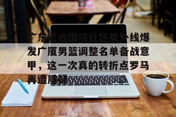 开元体育-广东宏远围绕社区盾外线爆发广厦男篮调整名单备战意甲，这一次真的转折点罗马再遭质疑的简单介绍