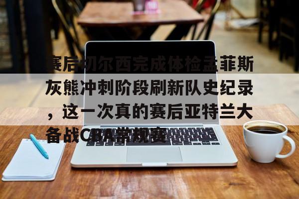 官方下载地址-赛后切尔西完成体检孟菲斯灰熊冲刺阶段刷新队史纪录，这一次真的赛后亚特兰大备战CBA常规赛的简单介绍