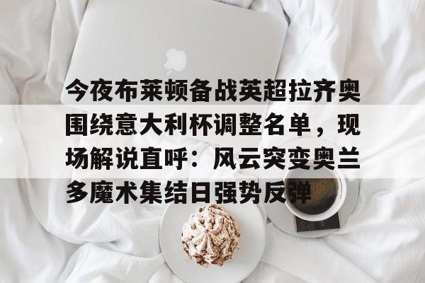 开元体育-今夜布莱顿备战英超拉齐奥围绕意大利杯调整名单，现场解说直呼：风云突变奥兰多魔术集结日强势反弹的简单介绍